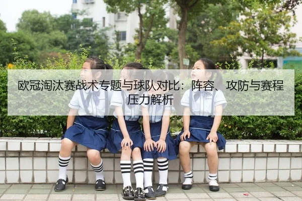 欧冠淘汰赛战术专题与球队对比：阵容、攻防与赛程压力解析