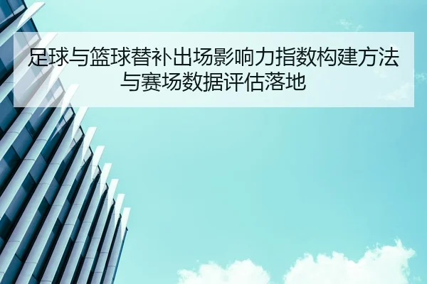 足球与篮球替补出场影响力指数构建方法与赛场数据评估落地
