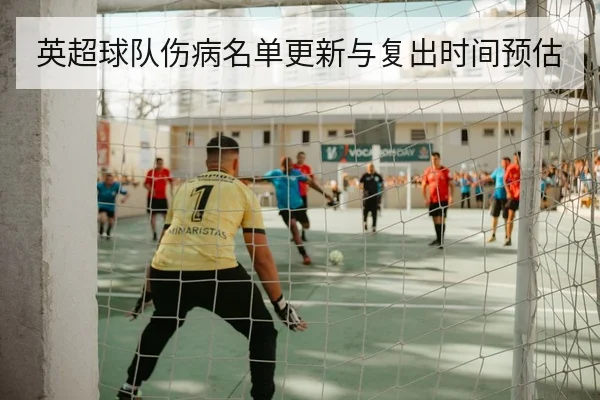 英超球队伤病名单更新与复出时间预估