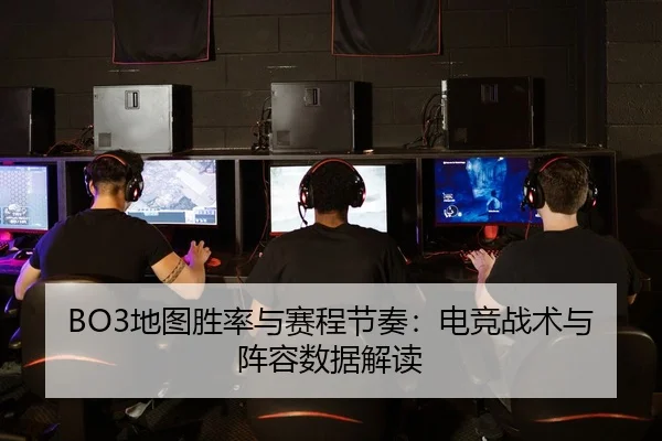 BO3地图胜率与赛程节奏：电竞战术与阵容数据解读